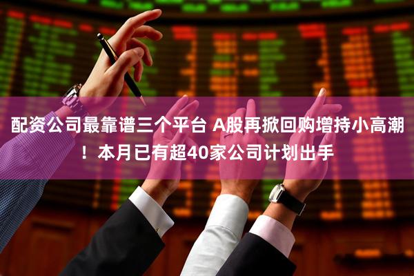 配资公司最靠谱三个平台 A股再掀回购增持小高潮！本月已有超40家公司计划出手