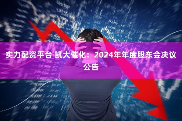 实力配资平台 凯大催化：2024年年度股东会决议公告