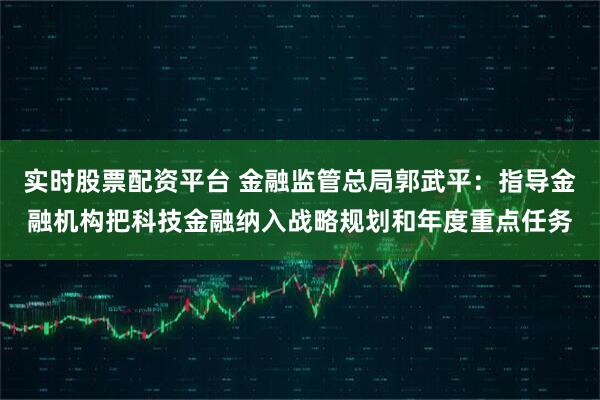 实时股票配资平台 金融监管总局郭武平：指导金融机构把科技金融纳入战略规划和年度重点任务