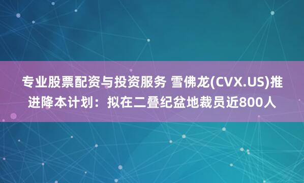 专业股票配资与投资服务 雪佛龙(CVX.US)推进降本计划：拟在二叠纪盆地裁员近800人