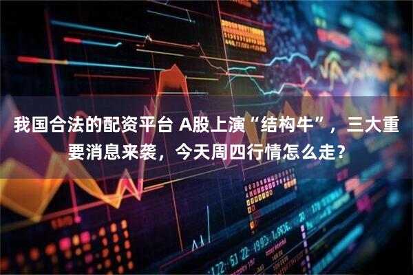 我国合法的配资平台 A股上演“结构牛”，三大重要消息来袭，今天周四行情怎么走？