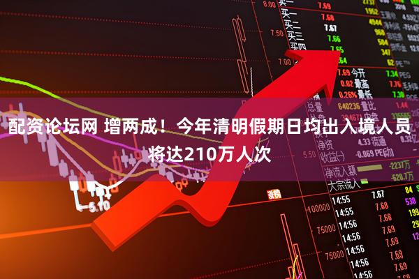 配资论坛网 增两成！今年清明假期日均出入境人员将达210万人次