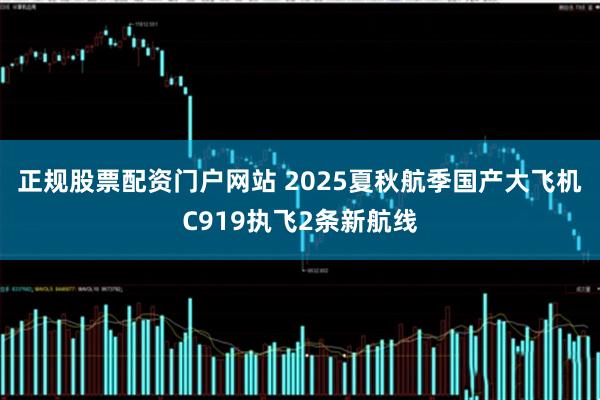 正规股票配资门户网站 2025夏秋航季国产大飞机C919执飞2条新航线