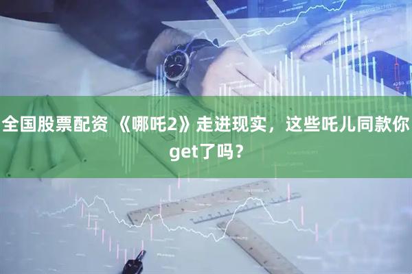 全国股票配资 《哪吒2》走进现实，这些吒儿同款你get了吗？