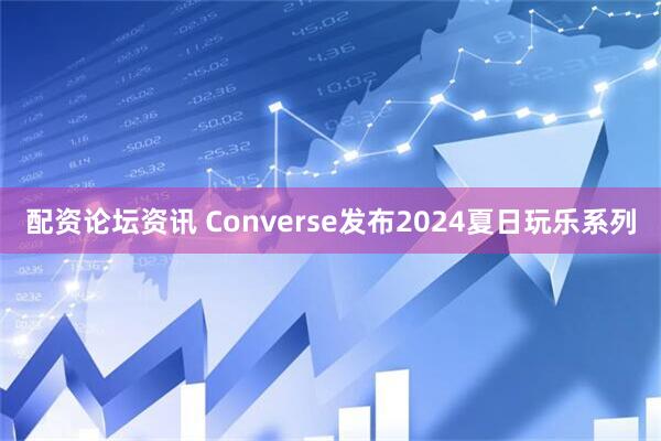 配资论坛资讯 Converse发布2024夏日玩乐系列