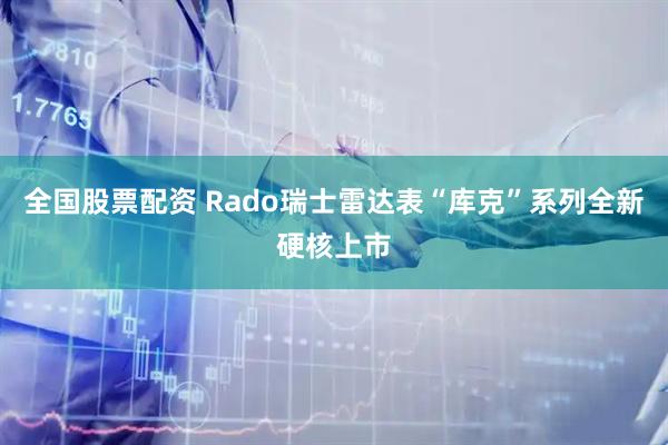 全国股票配资 Rado瑞士雷达表“库克”系列全新硬核上市
