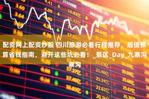 配资网上配资炒股 四川旅游必看行程推荐，超值预算省钱指南，避开这些坑必看！_景区_Day_九寨沟