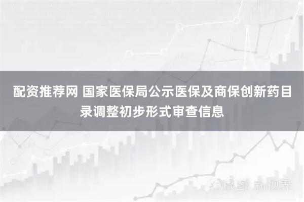 配资推荐网 国家医保局公示医保及商保创新药目录调整初步形式审查信息