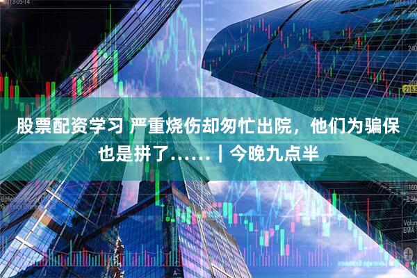 股票配资学习 严重烧伤却匆忙出院，他们为骗保也是拼了……｜今晚九点半